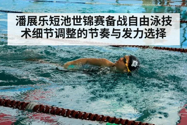 潘展乐短池世锦赛备战自由泳技术细节调整的节奏与发力选择（xingkong sports）