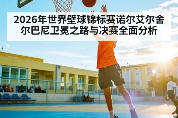 2026年世界壁球锦标赛诺尔艾尔舍尔巴尼卫冕之路与决赛全面分析