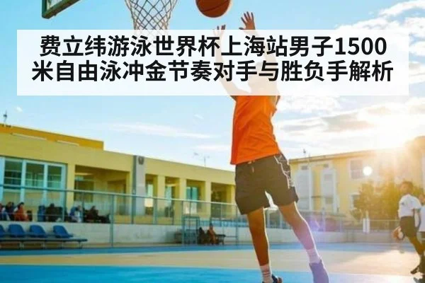 费立纬游泳世界杯上海站男子1500米自由泳冲金节奏对手与胜负手解析