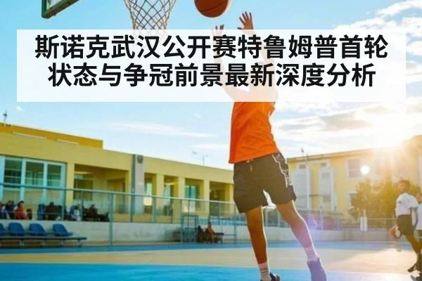 斯诺克武汉公开赛特鲁姆普首轮状态与争冠前景最新深度分析