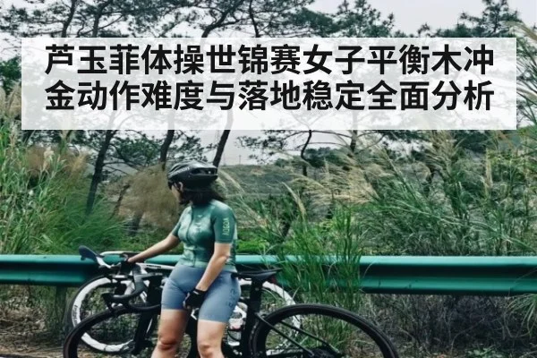 芦玉菲体操世锦赛女子平衡木冲金动作难度与落地稳定全面分析