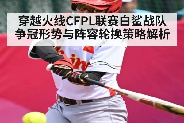 穿越火线CFPL联赛白鲨战队争冠形势与阵容轮换策略解析