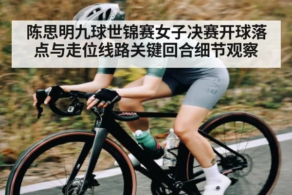陈思明九球世锦赛女子决赛开球落点与走位线路关键回合细节观察