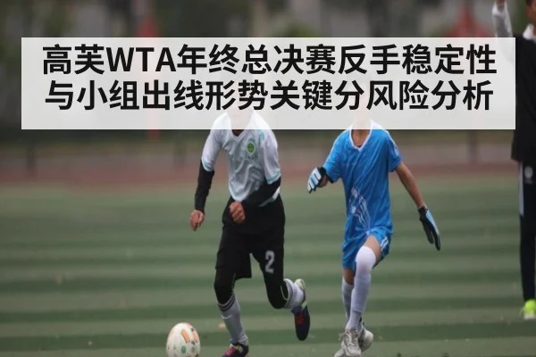 高芙WTA年终总决赛反手稳定性与小组出线形势关键分风险分析